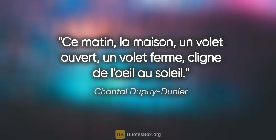 Chantal Dupuy-Dunier citation: "Ce matin, la maison, un volet ouvert, un volet ferme, cligne..."
