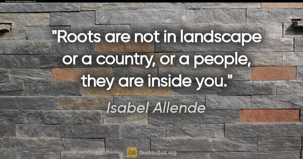Isabel Allende quote: "Roots are not in landscape or a country, or a people, they are..."