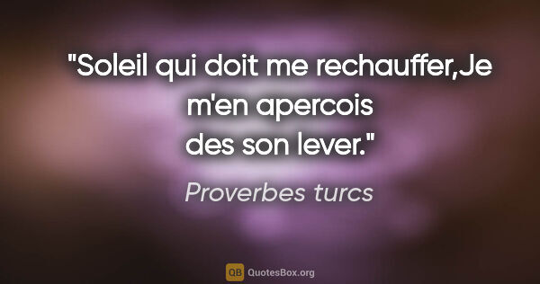 Proverbes turcs citation: "Soleil qui doit me rechauffer,Je m'en apercois des son lever."