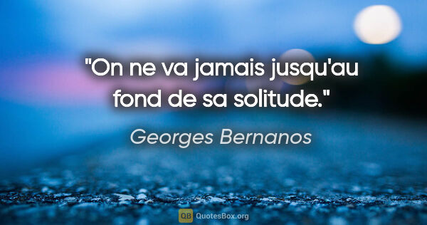Georges Bernanos citation: "On ne va jamais jusqu'au fond de sa solitude."