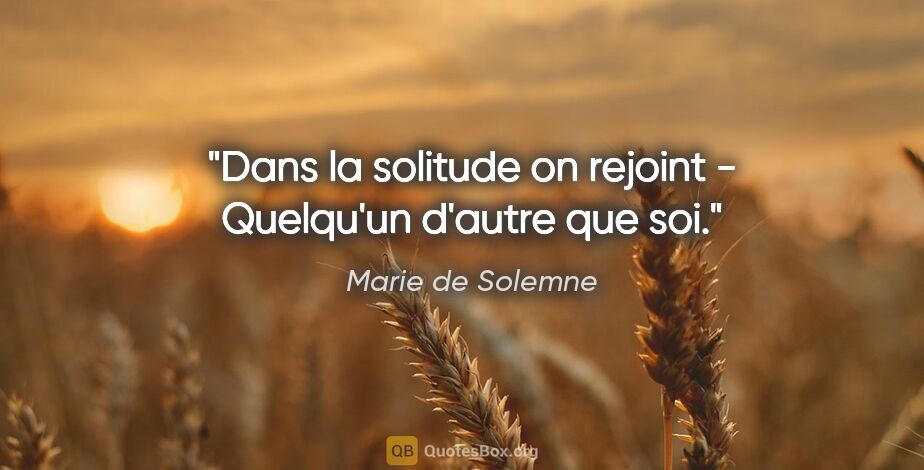 Marie de Solemne citation: "Dans la solitude on rejoint - Quelqu'un d'autre que soi."