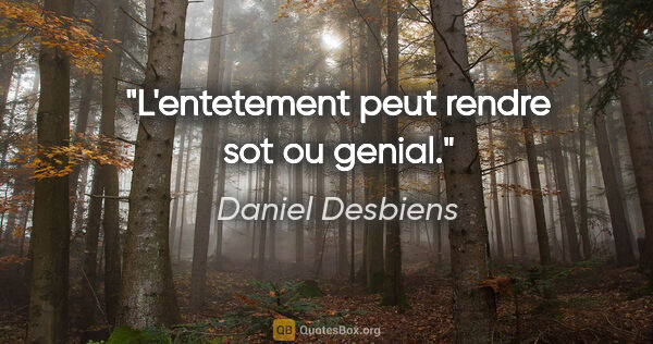 Daniel Desbiens citation: "L'entetement peut rendre sot ou genial."