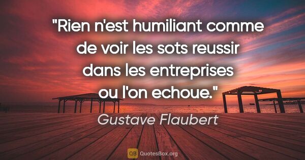 Gustave Flaubert citation: "Rien n'est humiliant comme de voir les sots reussir dans les..."