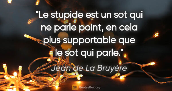 Jean de La Bruyère citation: "Le stupide est un sot qui ne parle point, en cela plus..."