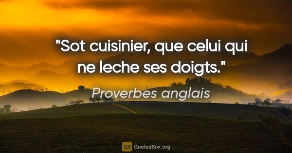 Proverbes anglais citation: "Sot cuisinier, que celui qui ne leche ses doigts."