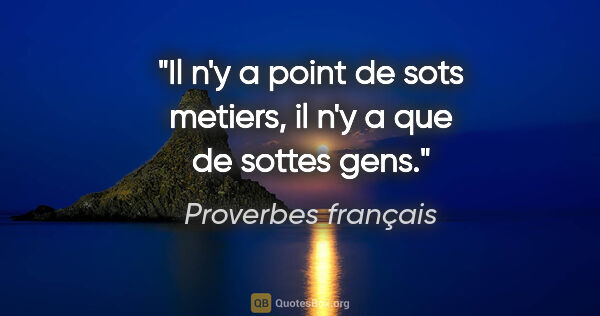 Proverbes français citation: "Il n'y a point de sots metiers, il n'y a que de sottes gens."