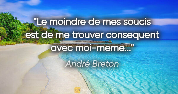 André Breton citation: "Le moindre de mes soucis est de me trouver consequent avec..."