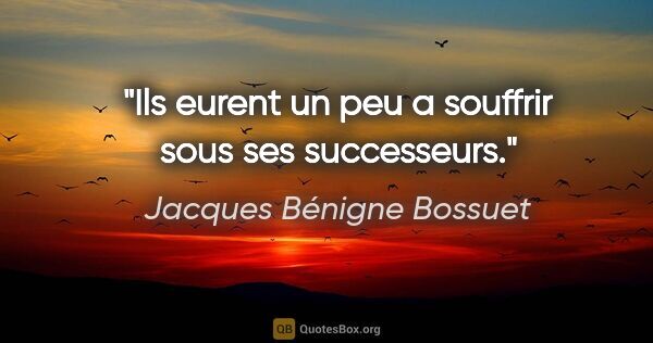 Jacques Bénigne Bossuet citation: "Ils eurent un peu a souffrir sous ses successeurs."