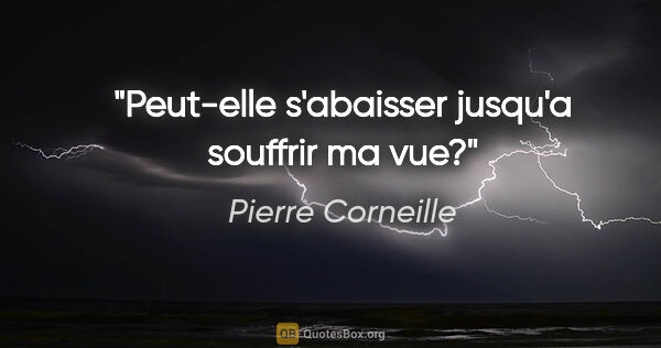 Pierre Corneille citation: "Peut-elle s'abaisser jusqu'a souffrir ma vue?"