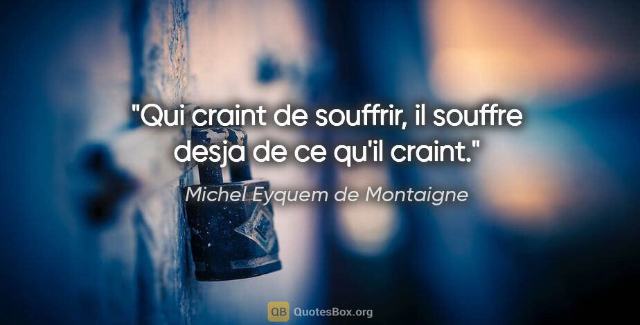 Michel Eyquem de Montaigne citation: "Qui craint de souffrir, il souffre desja de ce qu'il craint."