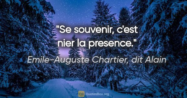 Emile-Auguste Chartier, dit Alain citation: "Se souvenir, c'est nier la presence."