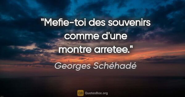 Georges Schéhadé citation: "Mefie-toi des souvenirs comme d'une montre arretee."