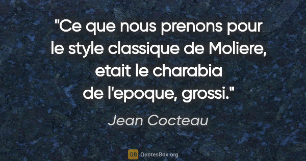 Jean Cocteau citation: "Ce que nous prenons pour le style classique de Moliere, etait..."