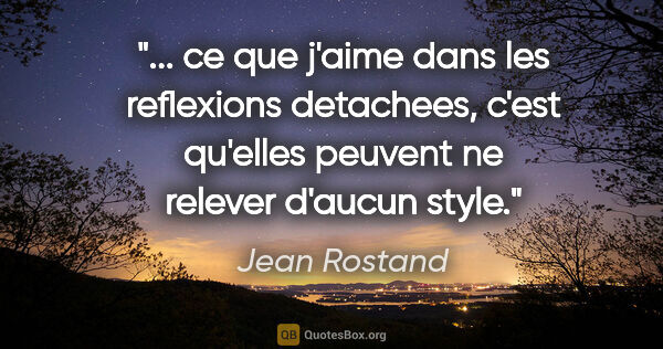 Jean Rostand citation: " ce que j'aime dans les reflexions detachees, c'est qu'elles..."