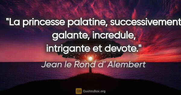 Jean le Rond d' Alembert citation: "La princesse palatine, successivement galante, incredule,..."