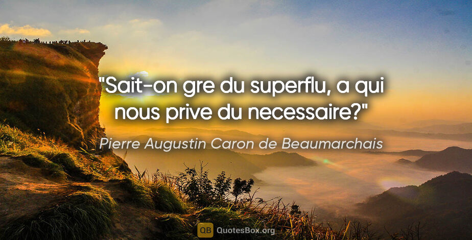 Pierre Augustin Caron de Beaumarchais citation: "Sait-on gre du superflu, a qui nous prive du necessaire?"