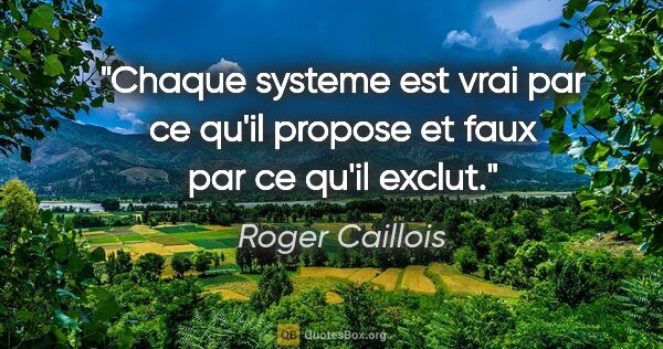 Roger Caillois citation: "Chaque systeme est vrai par ce qu'il propose et faux par ce..."