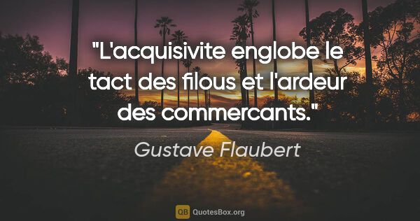 Gustave Flaubert citation: "L'acquisivite englobe le tact des filous et l'ardeur des..."