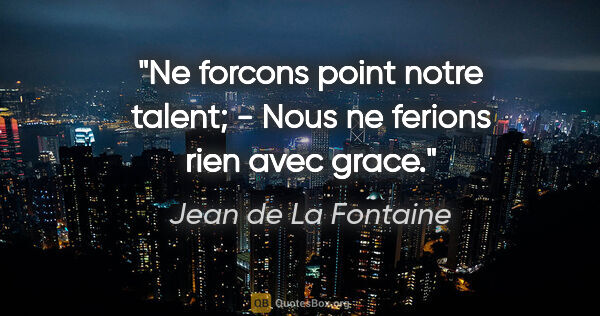 Jean de La Fontaine citation: "Ne forcons point notre talent; - Nous ne ferions rien avec grace."