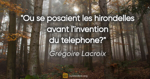 Grégoire Lacroix citation: "Ou se posaient les hirondelles avant l'invention du telephone?"