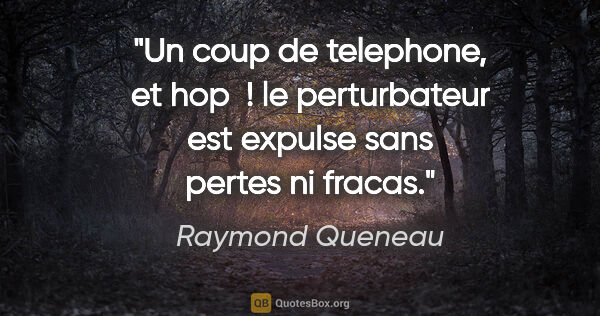 Raymond Queneau citation: "Un coup de telephone, et hop  ! le perturbateur est expulse..."