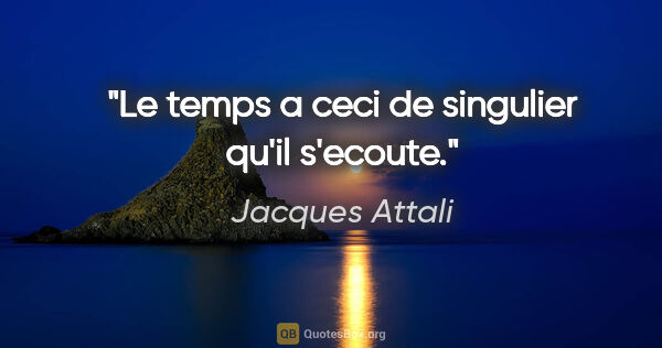 Jacques Attali citation: "Le temps a ceci de singulier qu'il s'ecoute."