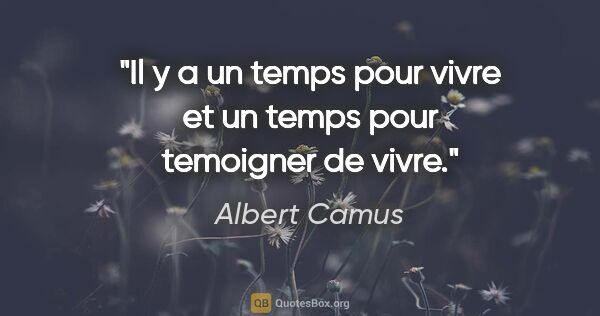 Albert Camus citation: "Il y a un temps pour vivre et un temps pour temoigner de vivre."