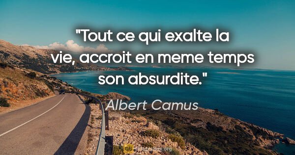 Albert Camus citation: "Tout ce qui exalte la vie, accroit en meme temps son absurdite."