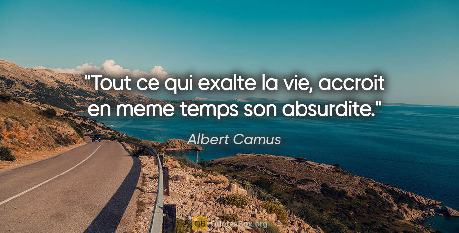 Albert Camus citation: "Tout ce qui exalte la vie, accroit en meme temps son absurdite."