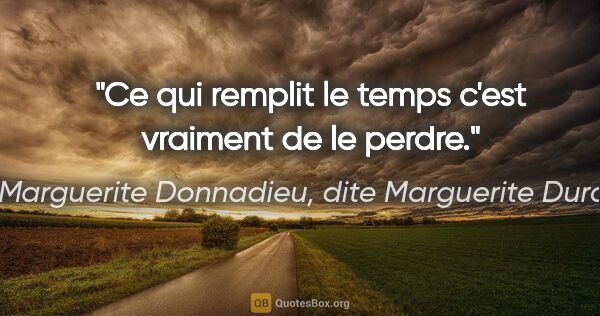 Marguerite Donnadieu, dite Marguerite Duras citation: "Ce qui remplit le temps c'est vraiment de le perdre."