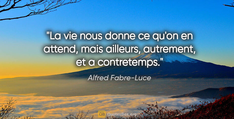 Alfred Fabre-Luce citation: "La vie nous donne ce qu'on en attend, mais ailleurs,..."