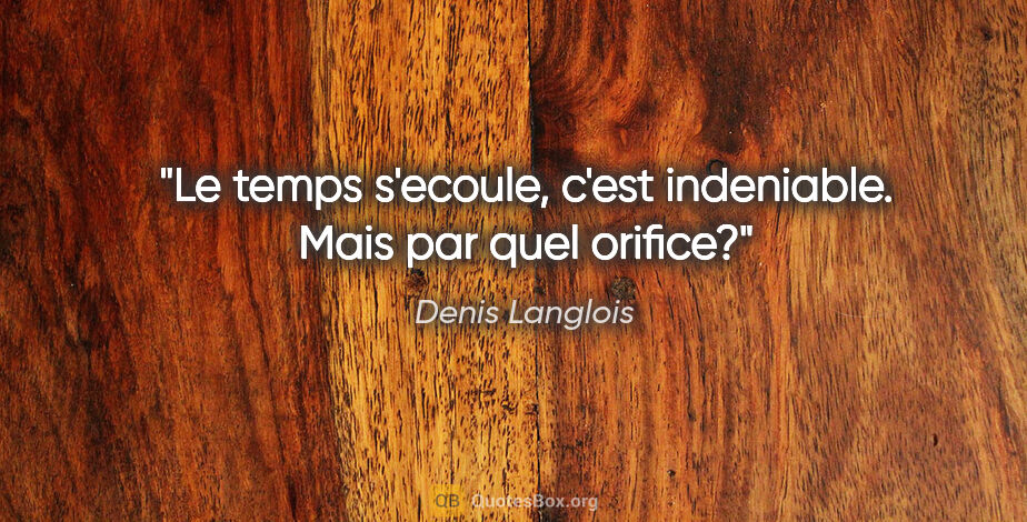 Denis Langlois citation: "Le temps s'ecoule, c'est indeniable. Mais par quel orifice?"