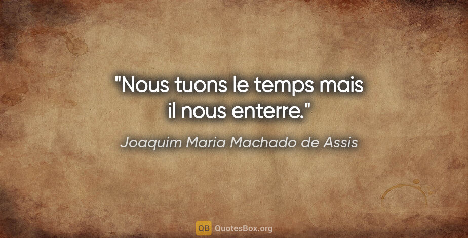 Joaquim Maria Machado de Assis citation: "Nous tuons le temps mais il nous enterre."