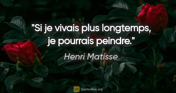 Henri Matisse citation: "Si je vivais plus longtemps, je pourrais peindre."