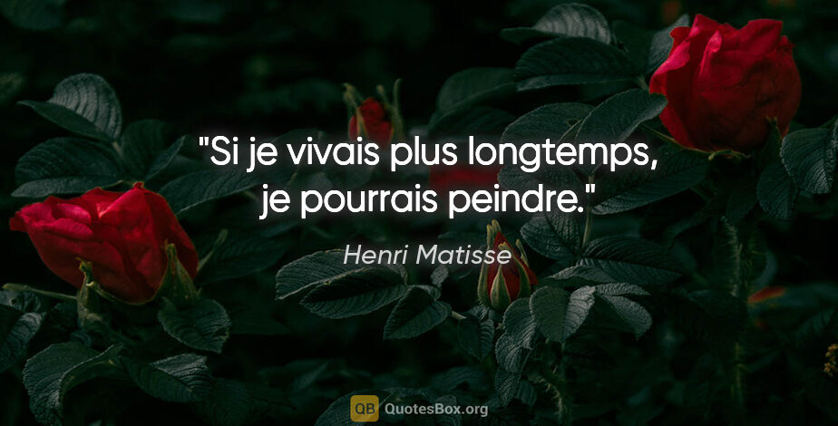 Henri Matisse citation: "Si je vivais plus longtemps, je pourrais peindre."