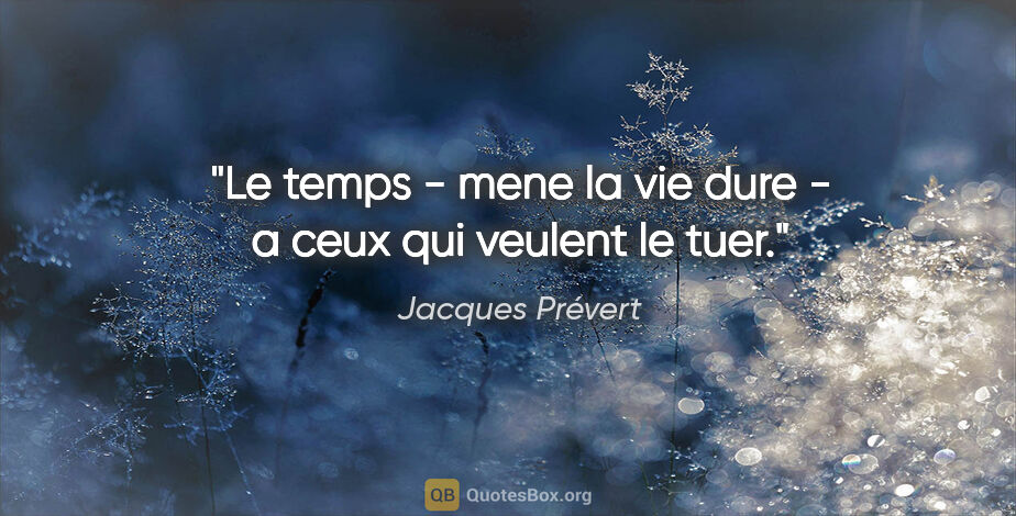 Jacques Prévert citation: "Le temps - mene la vie dure - a ceux qui veulent le tuer."