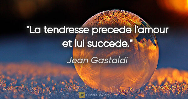 Jean Gastaldi citation: "La tendresse precede l'amour et lui succede."