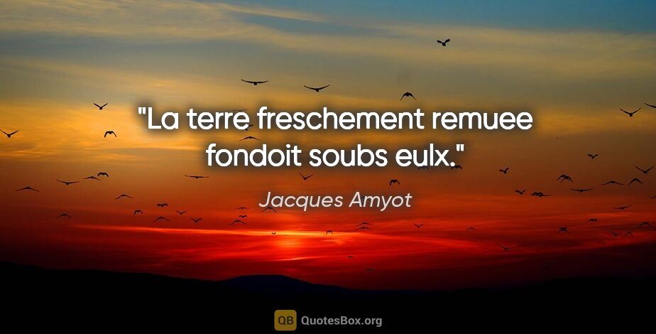 Jacques Amyot citation: "La terre freschement remuee fondoit soubs eulx."