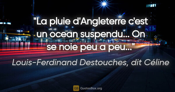Louis-Ferdinand Destouches, dit Céline citation: "La pluie d'Angleterre c'est un ocean suspendu... On se noie..."