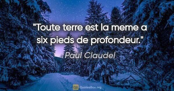 Paul Claudel citation: "Toute terre est la meme a six pieds de profondeur."