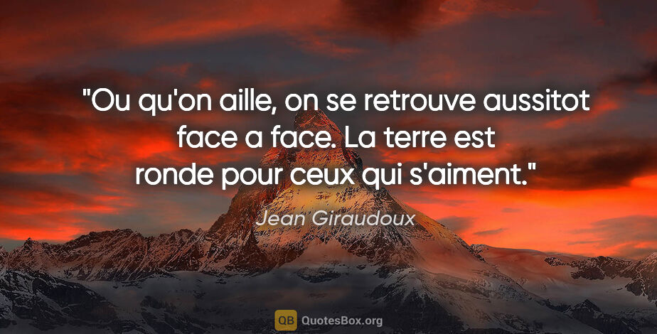 Jean Giraudoux citation: "Ou qu'on aille, on se retrouve aussitot face a face. La terre..."