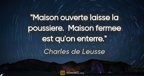Charles de Leusse citation: "Maison ouverte laisse la poussiere.  Maison fermee est qu'on..."