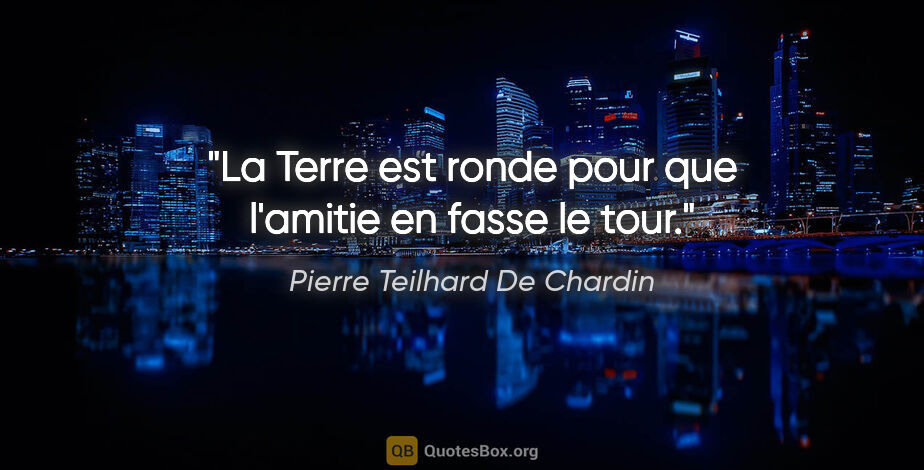 Pierre Teilhard De Chardin citation: "La Terre est ronde pour que l'amitie en fasse le tour."