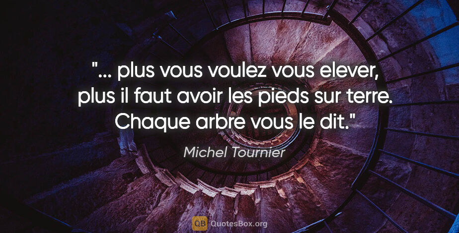 Michel Tournier citation: " plus vous voulez vous elever, plus il faut avoir les pieds..."