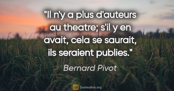 Bernard Pivot citation: "Il n'y a plus d'auteurs au theatre; s'il y en avait, cela se..."