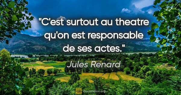 Jules Renard citation: "C'est surtout au theatre qu'on est responsable de ses actes."