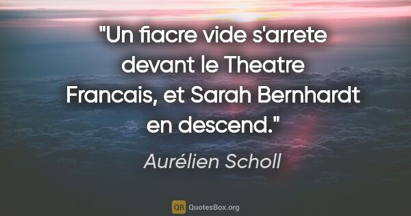 Aurélien Scholl citation: "Un fiacre vide s'arrete devant le Theatre Francais, et Sarah..."