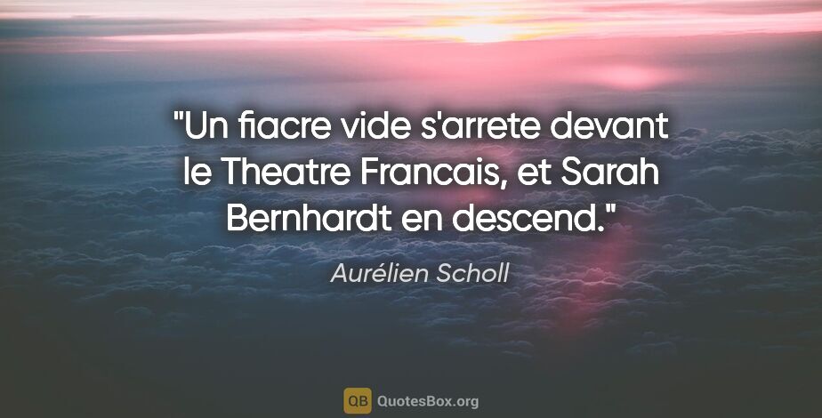 Aurélien Scholl citation: "Un fiacre vide s'arrete devant le Theatre Francais, et Sarah..."