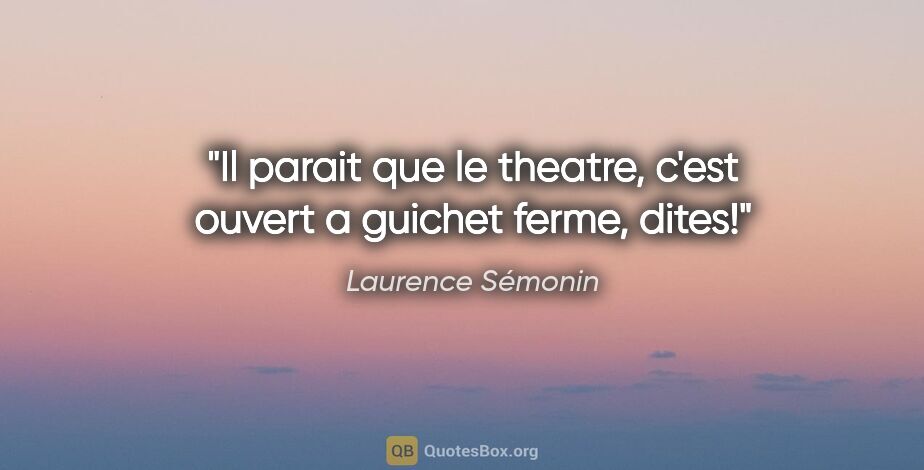 Laurence Sémonin citation: "Il parait que le theatre, c'est ouvert a guichet ferme, dites!"