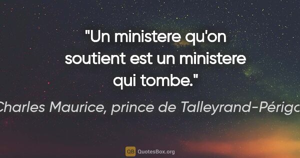 Charles Maurice, prince de Talleyrand-Périgord citation: "Un ministere qu'on soutient est un ministere qui tombe."